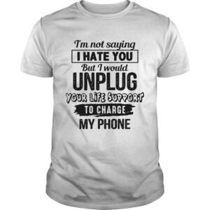 Im Not Saying I Hate You But I Would Unplug Your Life Support t-shirt